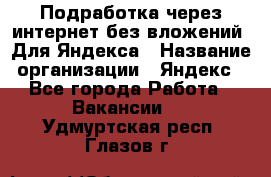 Подработка через интернет без вложений. Для Яндекса › Название организации ­ Яндекс - Все города Работа » Вакансии   . Удмуртская респ.,Глазов г.